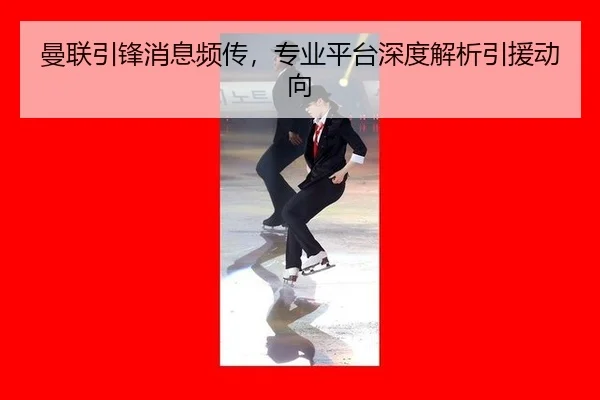 曼联引锋消息频传，专业平台深度解析引援动向